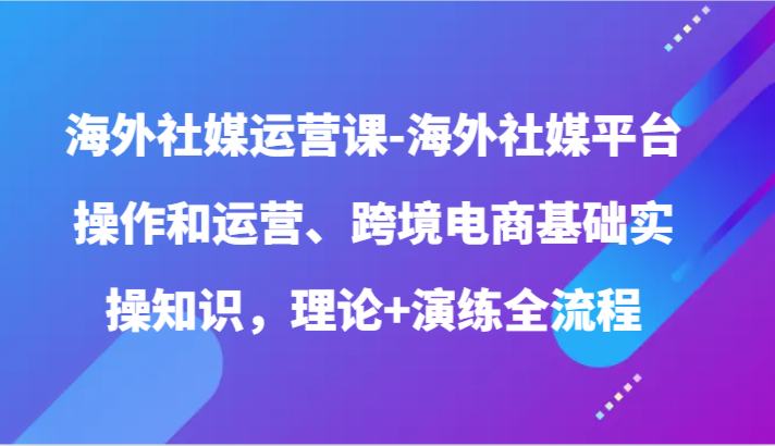 海外社媒运营课-海外社媒平台操作和运营、跨境电商基础实操知识，理论+演练全流程-中创项目网