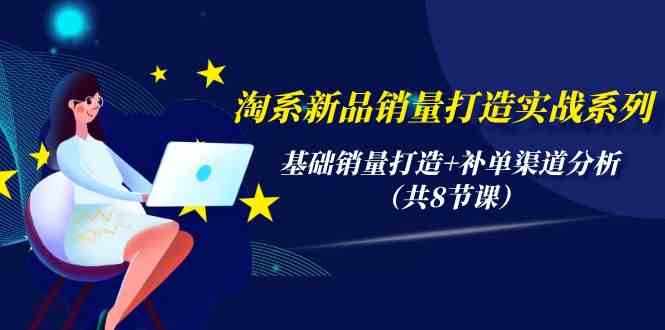 淘系新品销量打造实战系列，基础销量打造+补单渠道分析（共8节课）-中创项目网