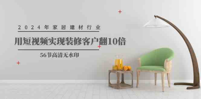 （9975期）2024年家居建材行业，用短视频实现装修客户翻10倍（56节高清无水印）-中创项目网