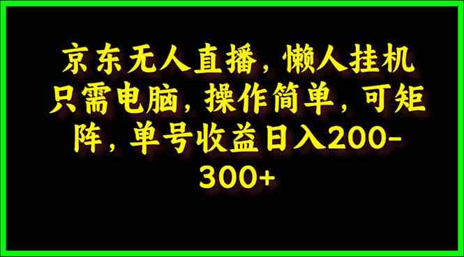 （9973期）京东无人直播，电脑挂机，操作简单，懒人专属，可矩阵操作 单号日入200-300-中创项目网