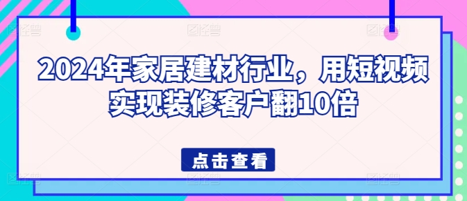2024年家居建材行业，用短视频实现装修客户翻10倍-中创项目网