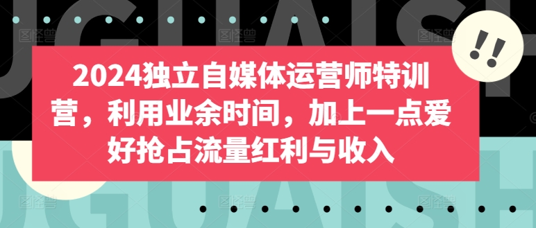 2024独立自媒体运营师特训营，利用业余时间，加上一点爱好抢占流量红利与收入-中创项目网