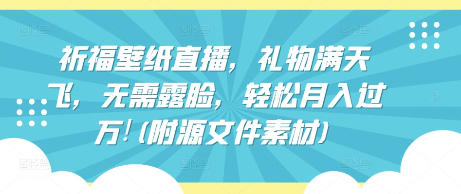 祈福壁纸直播，礼物满天飞，无需露脸，轻松月入过万!(附源文件素材)-中创项目网