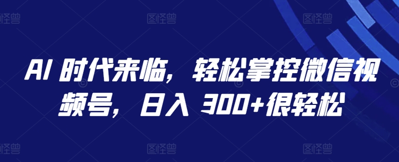 AI 时代来临，轻松掌控微信视频号，日入 300+很轻松-中创项目网