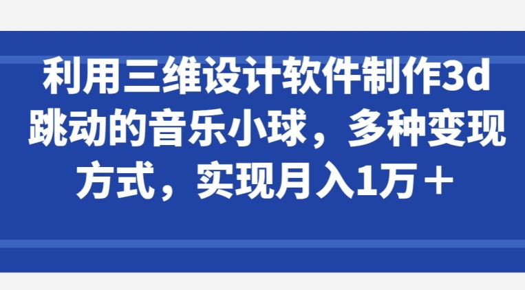 利用三维设计软件制作3d跳动的音乐小球，多种变现方式，实现月入1万+-中创项目网