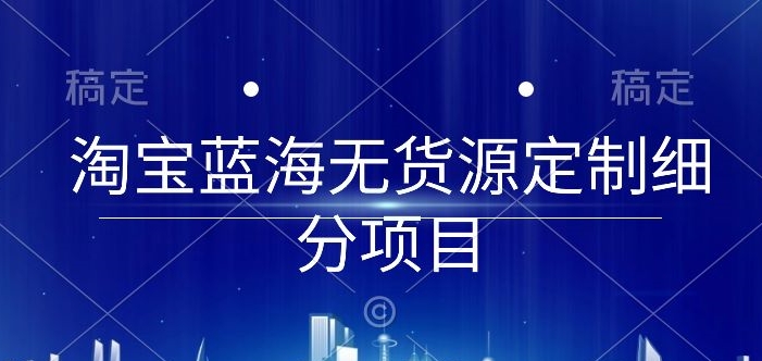 淘宝蓝海无货源定制细分项目，从0到起店实操全流程-中创项目网