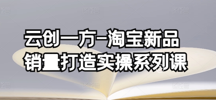 云创一方-淘宝新品销量打造实操系列课，基础销量打造(4课程)+补单渠道分析(4课程)-中创项目网