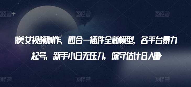 AI美女视频制作，四合一插件全新模型，各平台暴力起号，新手小白无压力，保守估计日入600+-中创项目网
