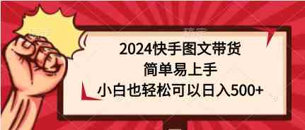 （9958期）2024快手图文带货，简单易上手，小白也轻松可以日入500+-中创项目网