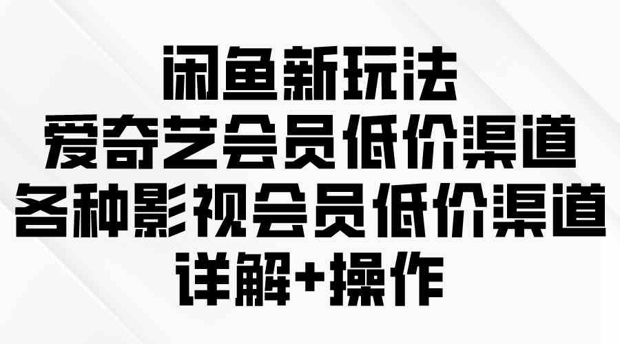 （9950期）闲鱼新玩法，爱奇艺会员低价渠道，各种影视会员低价渠道详解-中创项目网