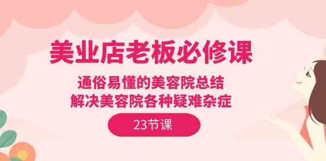 （9986期）美业店老板必修课：通俗易懂的美容院总结，解决美容院各种疑难杂症（23节）-中创项目网