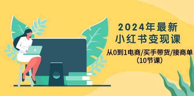 2024年最新小红书变现课，从0到1电商/买手带货/接商单（10节课）-中创项目网