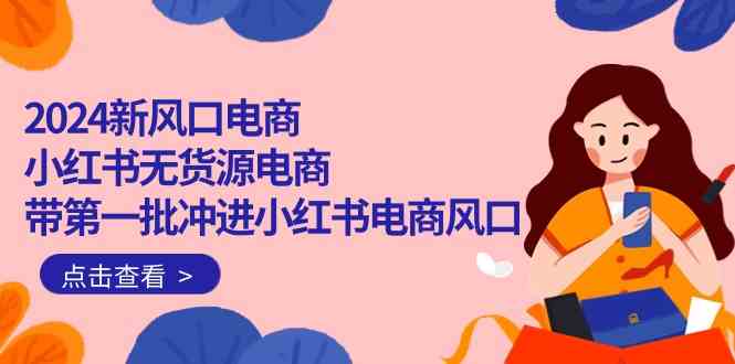 2024新风口电商，小红书无货源电商，带第一批冲进小红书电商风口（32节）-中创项目网