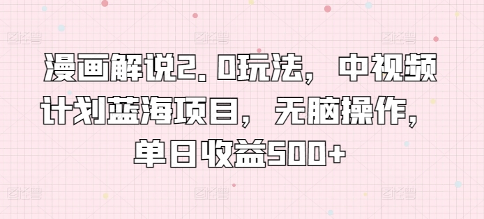 漫画解说2.0玩法，中视频计划蓝海项目，无脑操作，单日收益500+-中创项目网