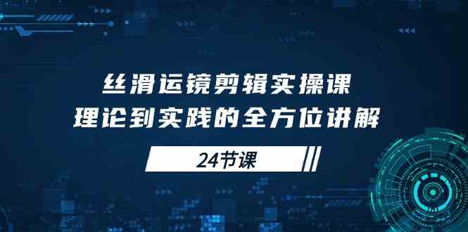 （10125期）丝滑运镜剪辑实操课，理论到实践的全方位讲解（24节课）-中创项目网
