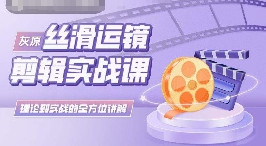 灰原丝滑运镜剪辑实战课，理论到实践的全方位讲解-中创项目网