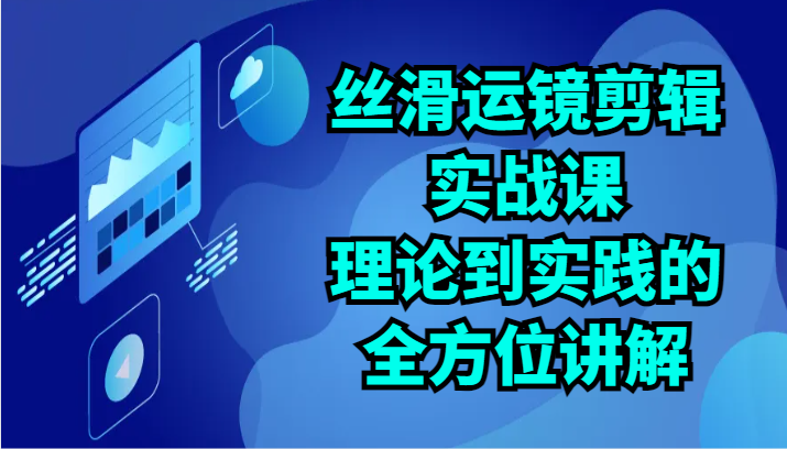 丝滑运镜剪辑实战课：理论到实践的全方位讲解（24节）-中创项目网