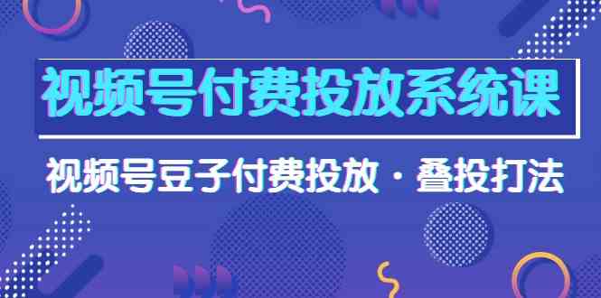 视频号付费投放系统课，视频号豆子付费投放·叠投打法（高清视频课）-中创项目网