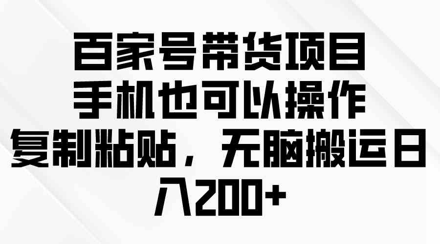 （10121期）百家号带货项目，手机也可以操作，复制粘贴，无脑搬运日入200+-中创项目网