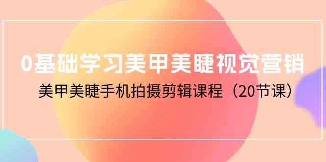 （10113期）0基础学习美甲美睫视觉营销，美甲美睫手机拍摄剪辑课程（20节课）-中创项目网