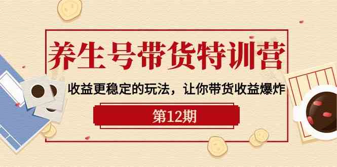 （10110期）养生号带货特训营【12期】收益更稳定的玩法，让你带货收益爆炸-9节直播课-中创项目网