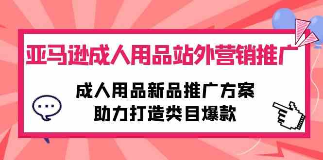 （10108期）亚马逊成人用品站外营销推广，成人用品新品推广方案，助力打造类目爆款-中创项目网