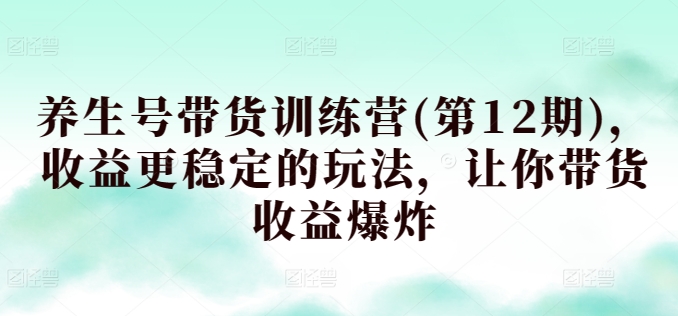 养生号带货训练营(第12期)，收益更稳定的玩法，让你带货收益爆炸-中创项目网