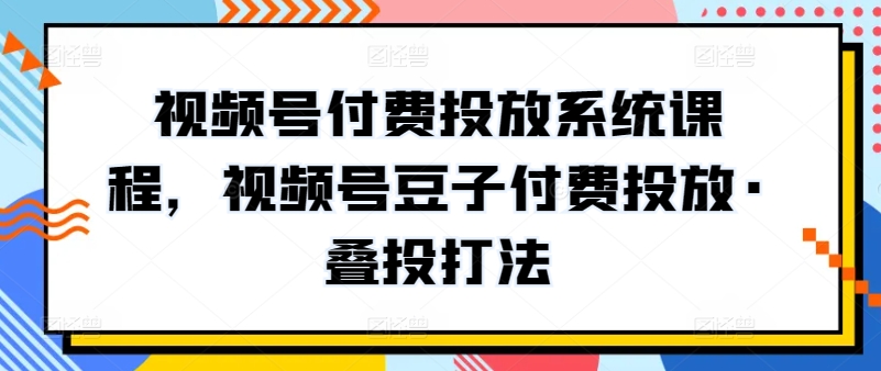 视频号付费投放系统课程，视频号豆子付费投放·叠投打法-中创项目网