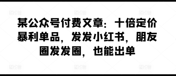 某公众号付费文章：十倍定价暴利单品，发发小红书，朋友圈发发圈，也能出单-中创项目网