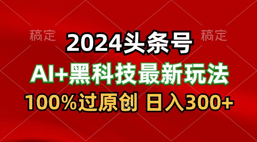 2024最新AI头条+黑科技猛撸收益，100%过原创，三天必起号，每天5分钟，月入1W+-中创项目网