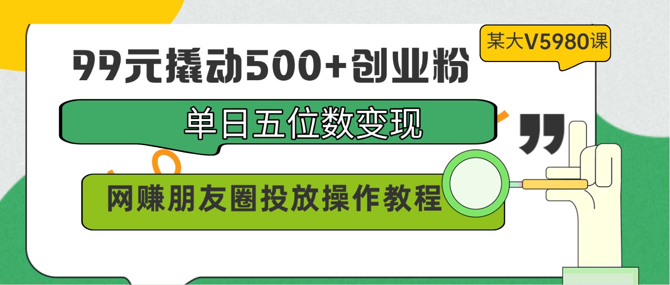 99元撬动500+创业粉，单日五位数变现，网赚朋友圈投放操作教程价值5980！-中创项目网
