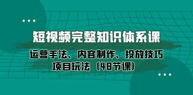短视频完整知识体系课，运营手法、内容制作、投放技巧项目玩法（48节课）-中创项目网