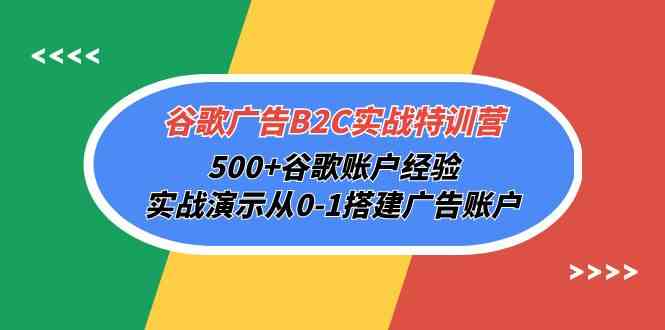 谷歌广告B2C实战特训营，500+谷歌账户经验，实战演示从0-1搭建广告账户-中创项目网