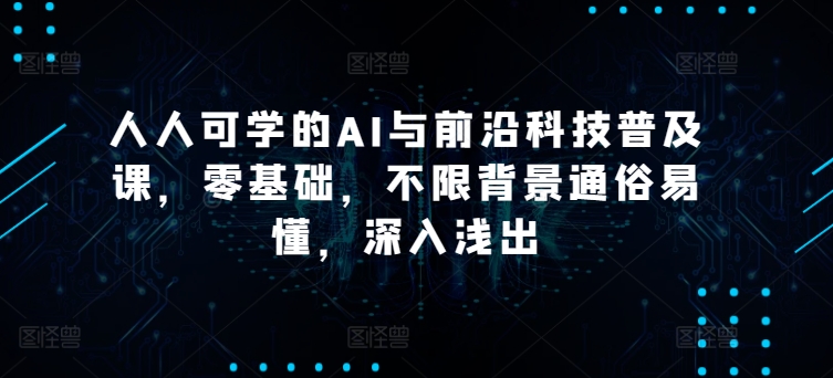 人人可学的AI与前沿科技普及课，零基础，不限背景通俗易懂，深入浅出-中创项目网