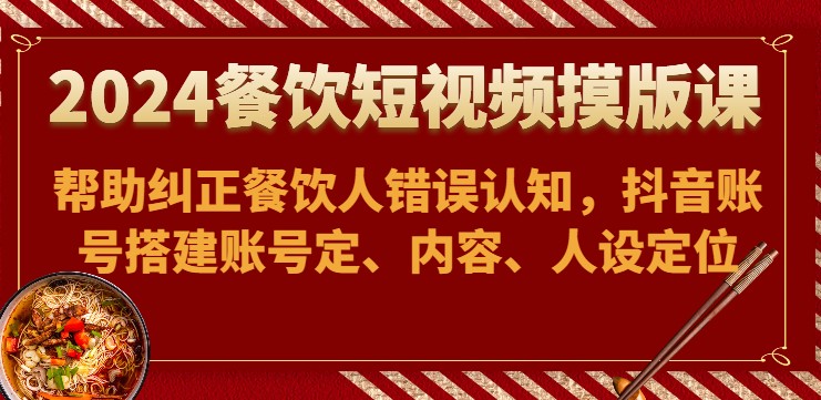 2024餐饮短视频摸版课-帮助纠正餐饮人错误认知，抖音账号搭建账号定、内容、人设定位-中创项目网