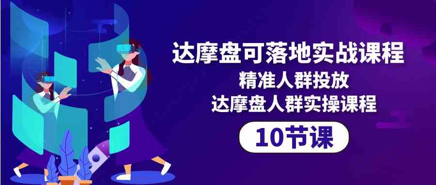 达摩盘可落地实战课程，精准人群投放，达摩盘人群实操课程（10节课）-中创项目网