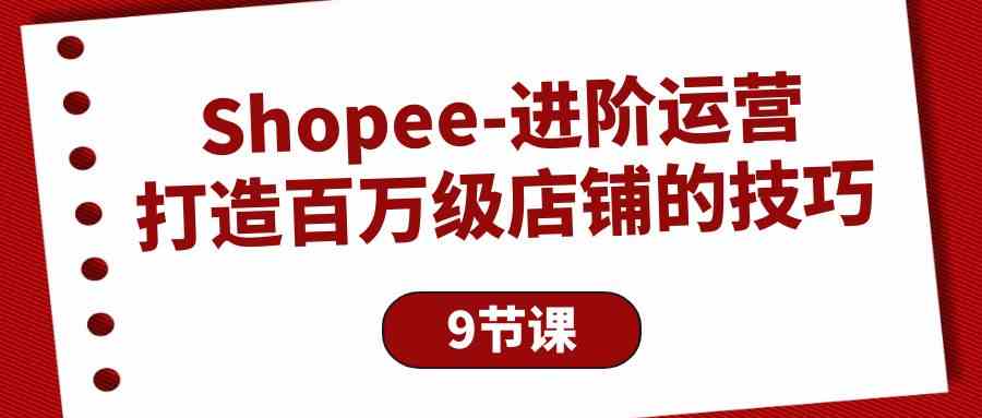 Shopee进阶运营：打造百万级店铺的技巧（9节课）-中创项目网