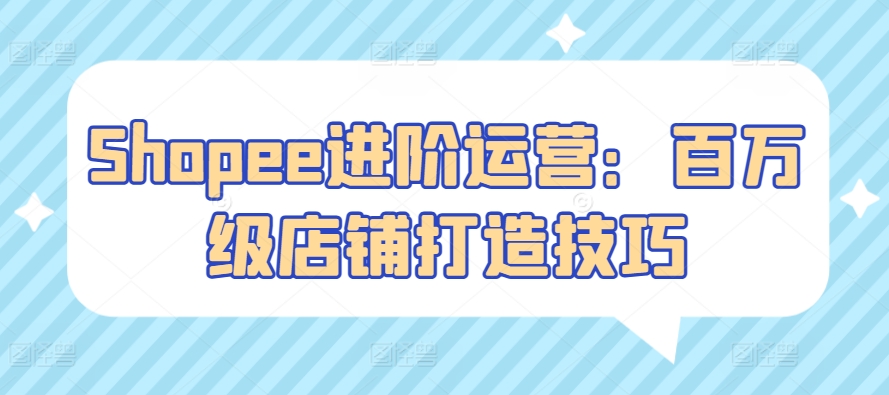 Shopee进阶运营：百万级店铺打造技巧-中创项目网