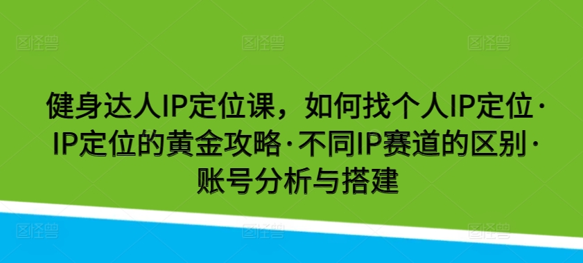 健身达人IP定位课，如何找个人IP定位·IP定位的黄金攻略·不同IP赛道的区别·账号分析与搭建-中创项目网