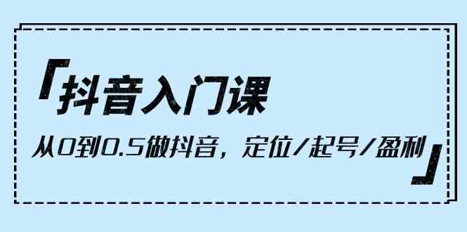 （10076期）抖音入门课，从0到0.5做抖音，定位/起号/盈利（9节课）-中创项目网