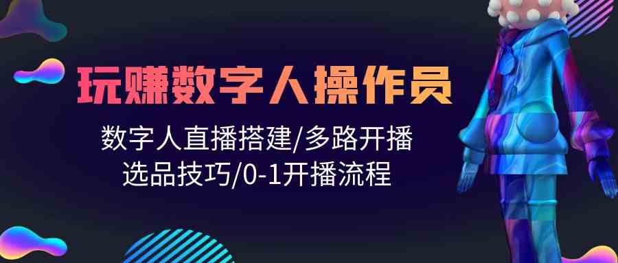 人人都能玩赚数字人操作员 数字人直播搭建/多路开播/选品技巧/0-1开播流程-中创项目网