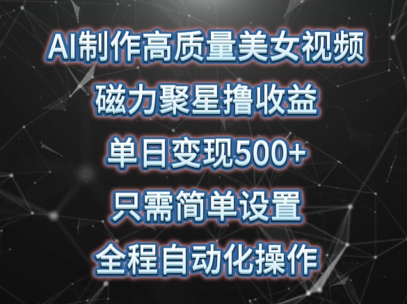 AI制作高质量美女视频，磁力聚星撸收益，单日变现500+，只需简单设置，全程自动化操作-中创项目网