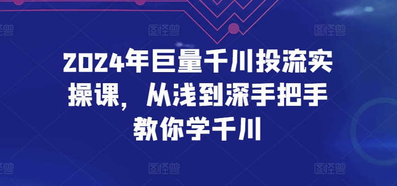 2024年巨量千川投流实操课，从浅到深手把手教你学千川-中创项目网