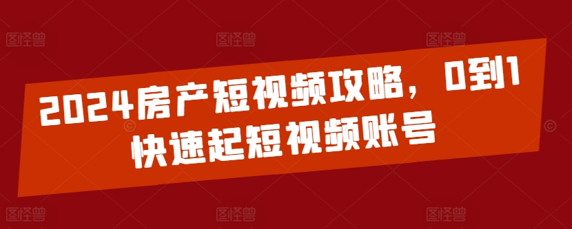 2024房产短视频攻略，0到1快速起短视频账号-中创项目网