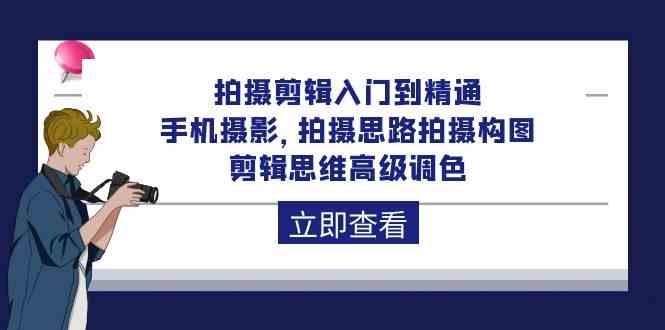 拍摄剪辑入门到精通，手机摄影 拍摄思路拍摄构图 剪辑思维高级调色（93节）-中创项目网