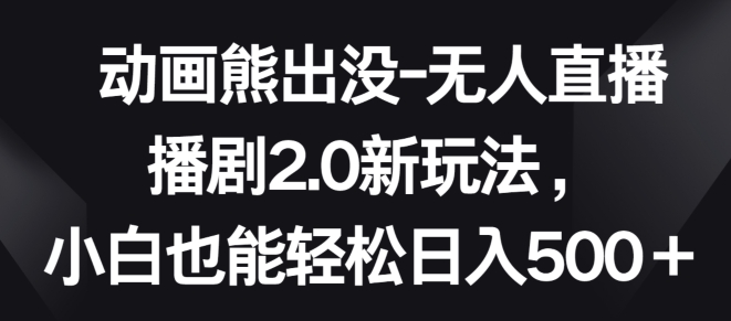 动画熊出没-无人直播播剧2.0新玩法，小白也能轻松日入500+-中创项目网