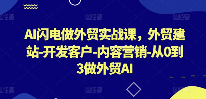 AI闪电做外贸实战课，​外贸建站-开发客户-内容营销-从0到3做外贸AI-中创项目网