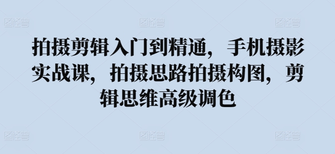 拍摄剪辑入门到精通，​手机摄影实战课，拍摄思路拍摄构图，剪辑思维高级调色-中创项目网