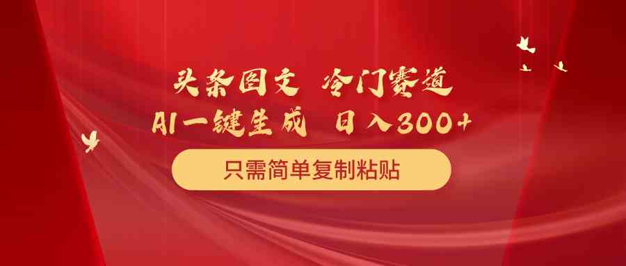 （10039期）头条图文 冷门赛道 只需简单复制粘贴 几分钟一条作品 日入300+-中创项目网