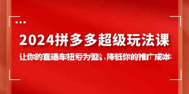 （10036期）2024拼多多-超级玩法课，让你的直通车扭亏为盈，降低你的推广成本-7节课-中创项目网